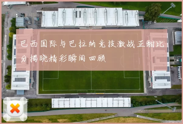 巴西国际与巴拉纳竞技激战正酣比分揭晓精彩瞬间回顾