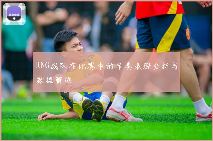RNG战队在比赛中的节奏表现分析与数据解读