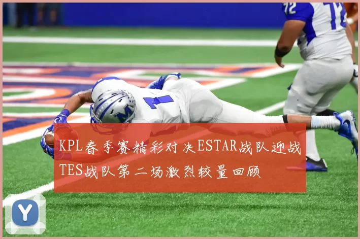 KPL春季赛精彩对决ESTAR战队迎战TES战队第二场激烈较量回顾