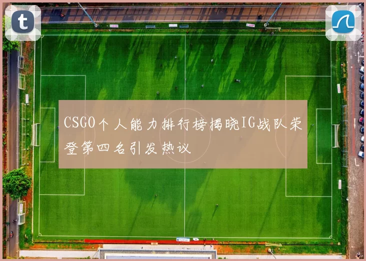 CSGO个人能力排行榜揭晓IG战队荣登第四名引发热议