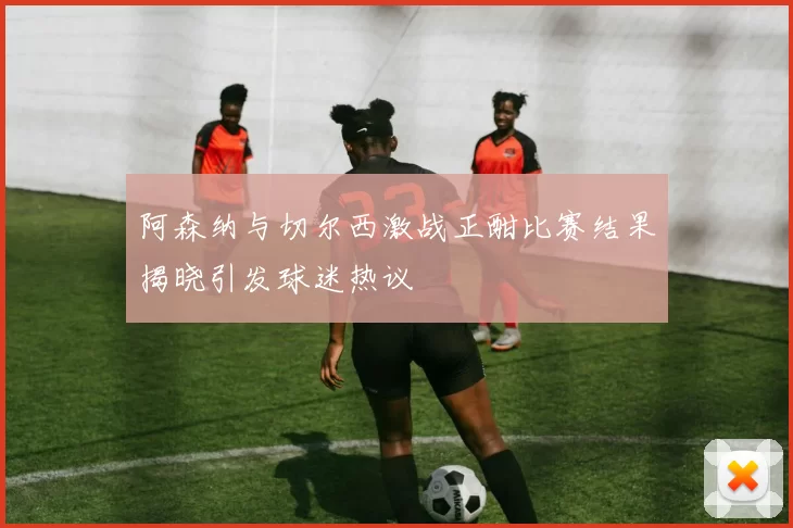 阿森纳与切尔西激战正酣比赛结果揭晓引发球迷热议