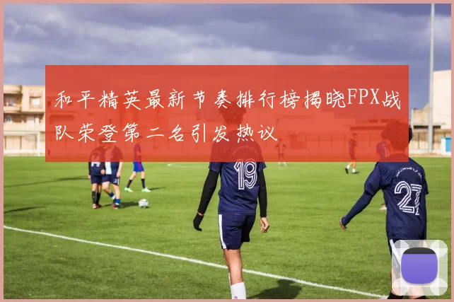 和平精英最新节奏排行榜揭晓FPX战队荣登第二名引发热议