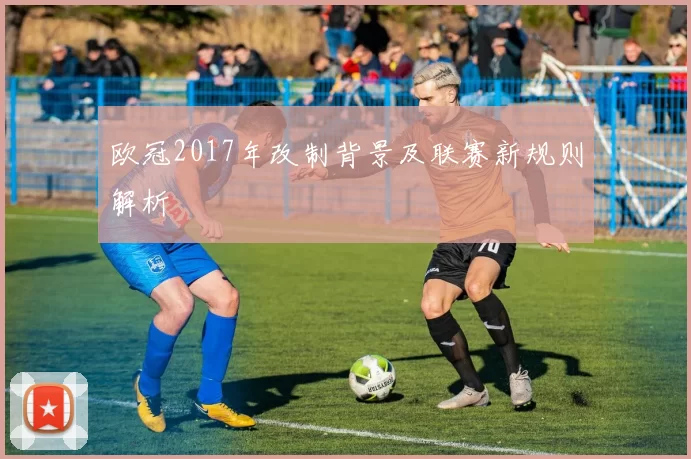 欧冠2017年改制背景及联赛新规则解析