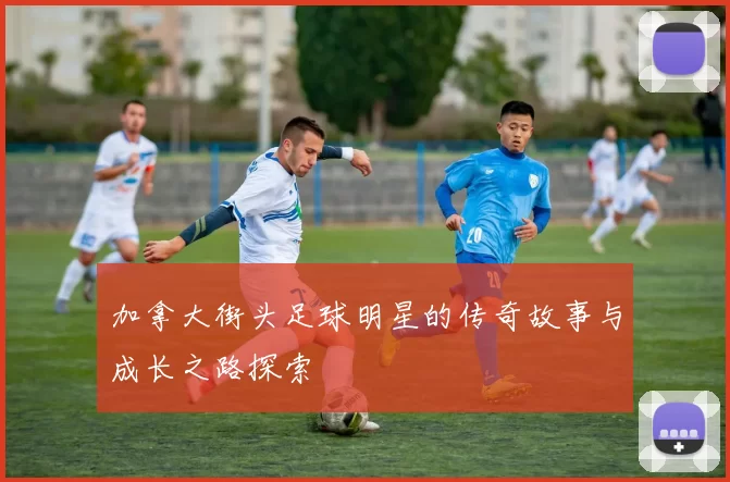 加拿大街头足球明星的传奇故事与成长之路探索
