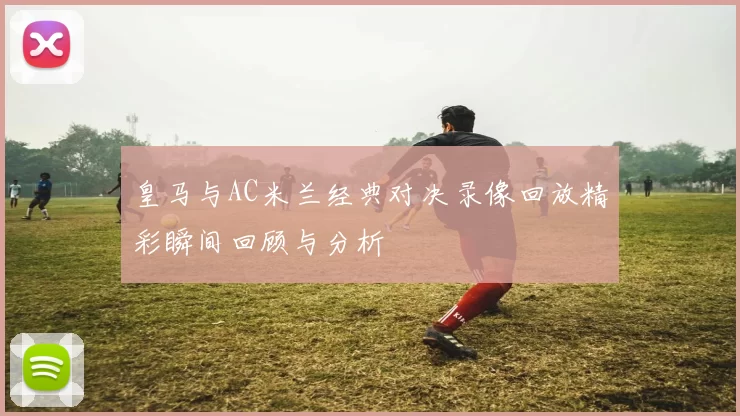 皇马与AC米兰经典对决录像回放精彩瞬间回顾与分析