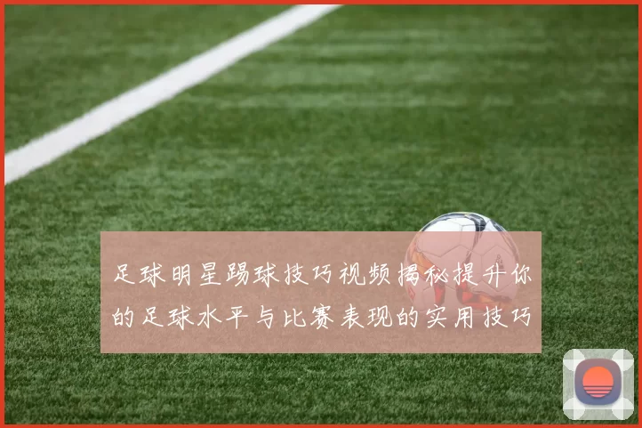 足球明星踢球技巧视频揭秘提升你的足球水平与比赛表现的实用技巧