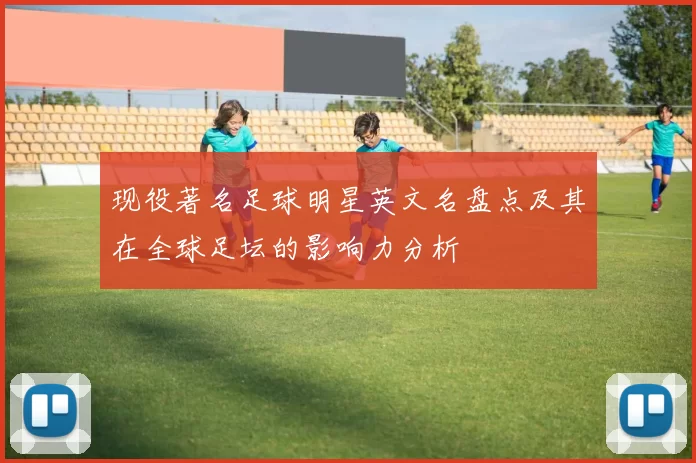 现役著名足球明星英文名盘点及其在全球足坛的影响力分析
