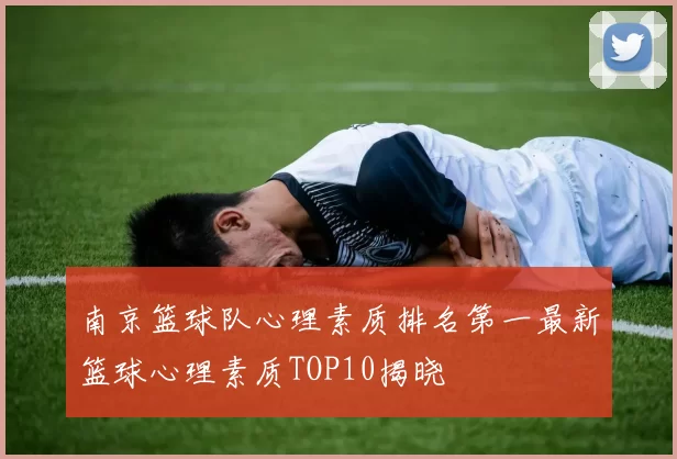 南京篮球队心理素质排名第一最新篮球心理素质TOP10揭晓