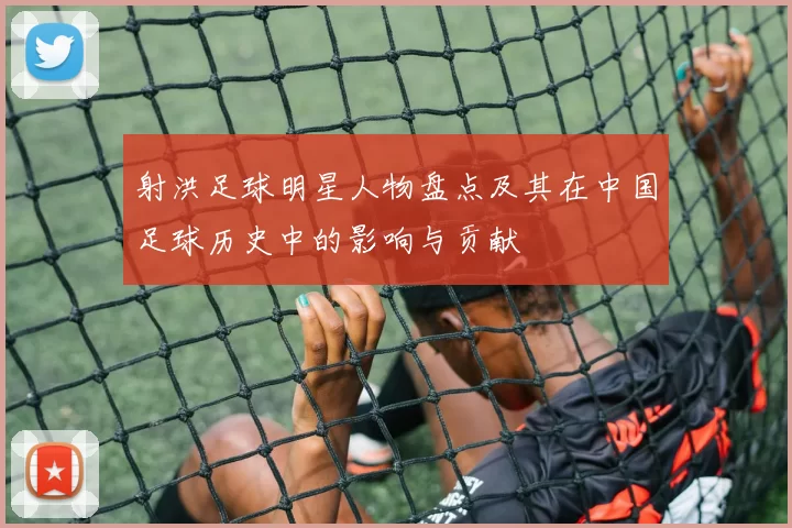 射洪足球明星人物盘点及其在中国足球历史中的影响与贡献