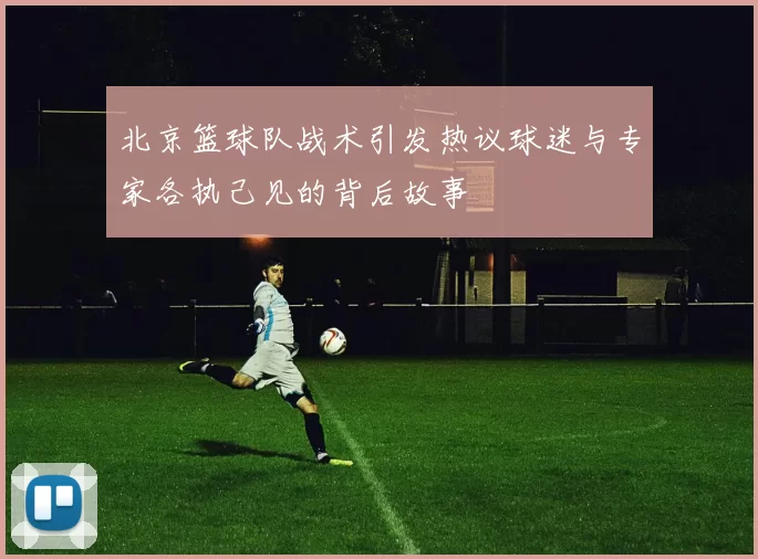 北京篮球队战术引发热议球迷与专家各执己见的背后故事
