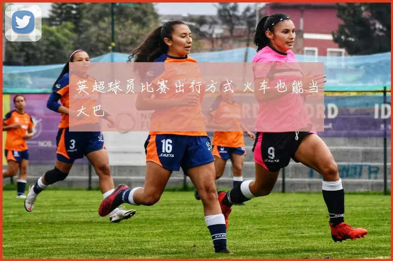 英超球员比赛出行方式 火车也能当大巴