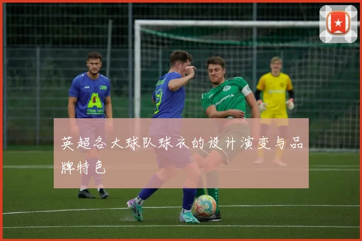 英超各大球队球衣的设计演变与品牌特色