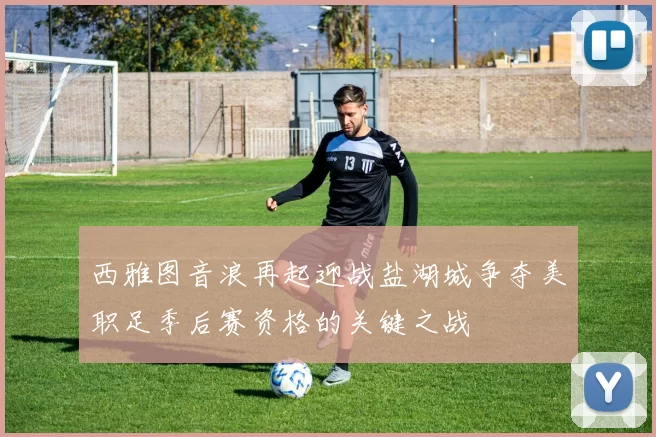 西雅图音浪再起迎战盐湖城争夺美职足季后赛资格的关键之战