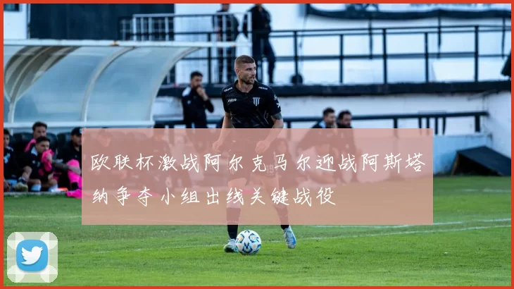 欧联杯激战阿尔克马尔迎战阿斯塔纳争夺小组出线关键战役