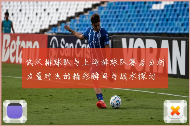 武汉排球队与上海排球队赛后分析力量对决的精彩瞬间与战术探讨