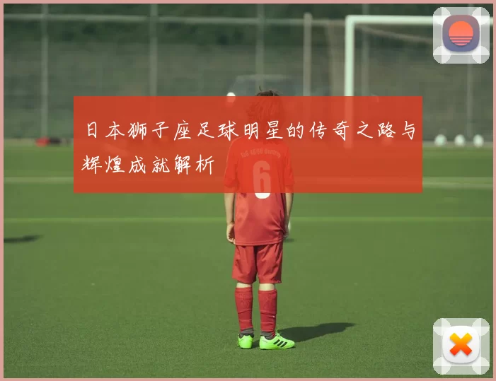 日本狮子座足球明星的传奇之路与辉煌成就解析