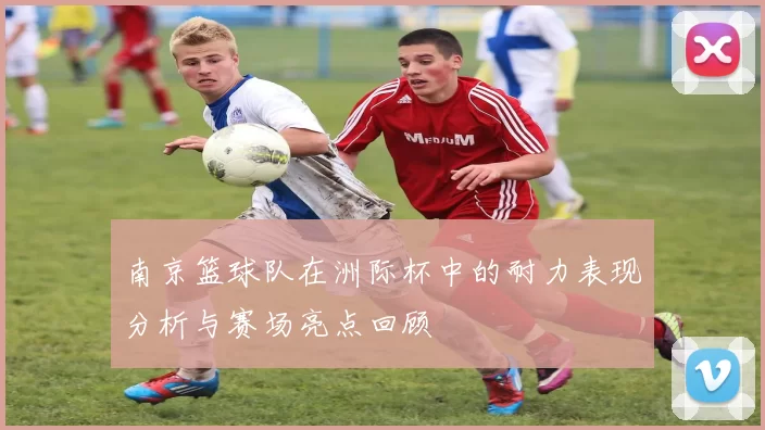 南京篮球队在洲际杯中的耐力表现分析与赛场亮点回顾