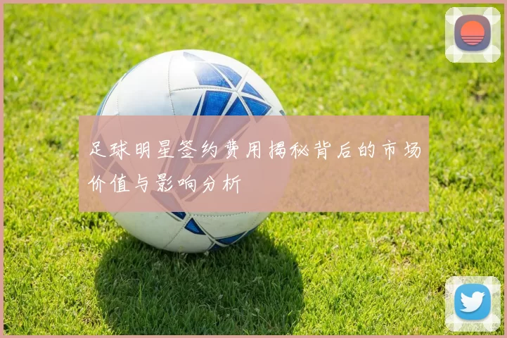 足球明星签约费用揭秘背后的市场价值与影响分析