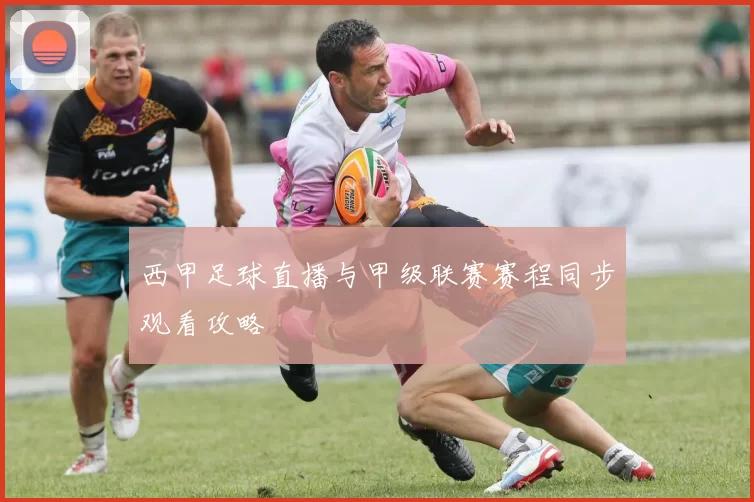 西甲足球直播与甲级联赛赛程同步观看攻略