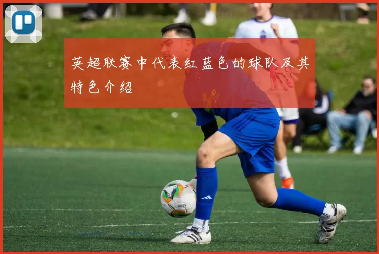 英超联赛中代表红蓝色的球队及其特色介绍
