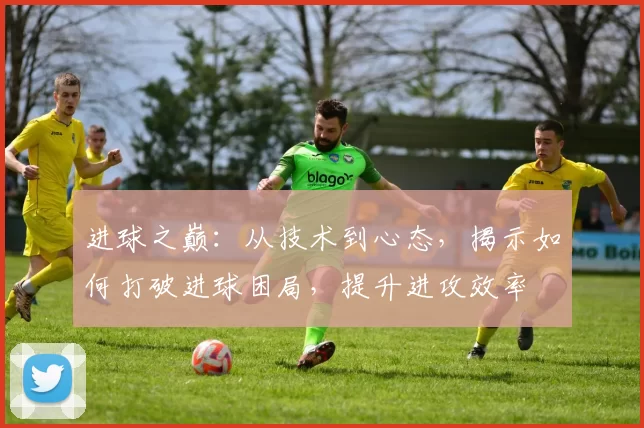进球之巅：从技术到心态，揭示如何打破进球困局，提升进攻效率