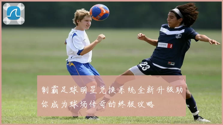 制霸足球明星兑换系统全新升级助你成为球场传奇的终极攻略