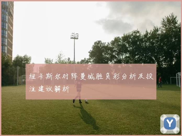 纽卡斯尔对阵曼城胜负彩分析及投注建议解析