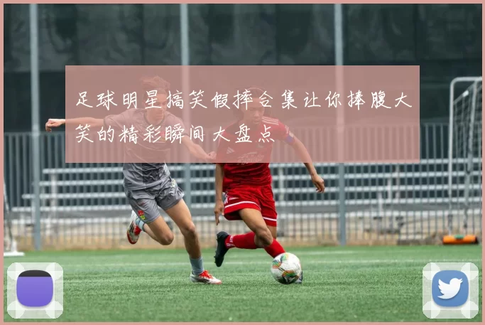 足球明星搞笑假摔合集让你捧腹大笑的精彩瞬间大盘点