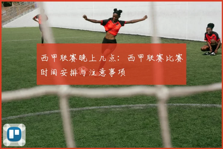 西甲联赛晚上几点：西甲联赛比赛时间安排与注意事项