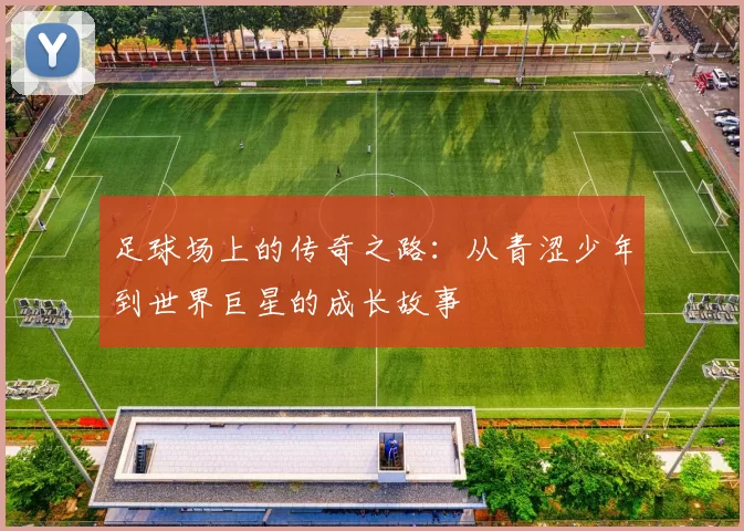 足球场上的传奇之路：从青涩少年到世界巨星的成长故事