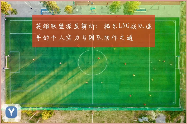 英雄联盟深度解析：揭示LNG战队选手的个人实力与团队协作之道