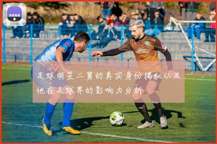 足球明星二舅的真实身份揭秘以及他在足球界的影响力分析