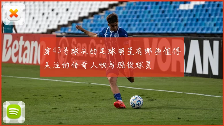穿43号球衣的足球明星有哪些值得关注的传奇人物与现役球员