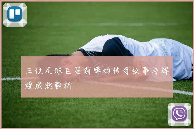 三位足球巨星前锋的传奇故事与辉煌成就解析