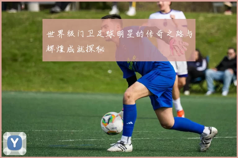 世界级门卫足球明星的传奇之路与辉煌成就探秘