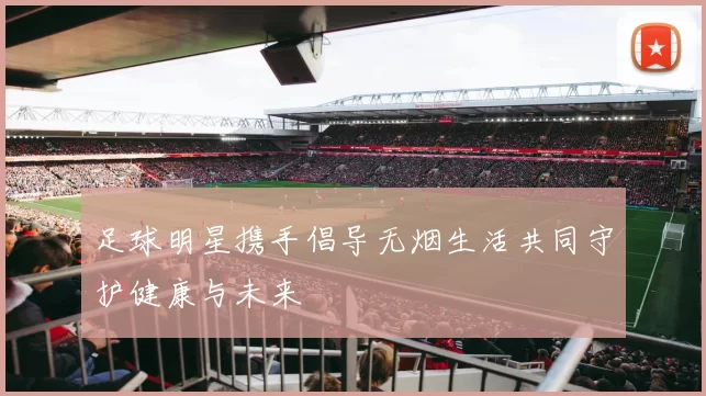 足球明星携手倡导无烟生活共同守护健康与未来