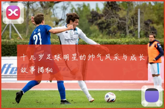 十几岁足球明星的帅气风采与成长故事揭秘