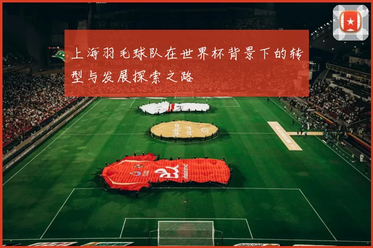 上海羽毛球队在世界杯背景下的转型与发展探索之路