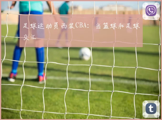 足球运动员西装CBA：当篮球和足球交汇