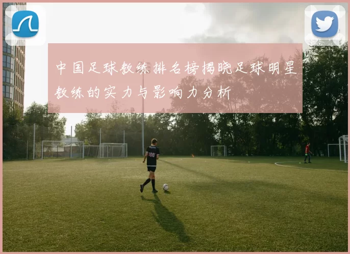 中国足球教练排名榜揭晓足球明星教练的实力与影响力分析