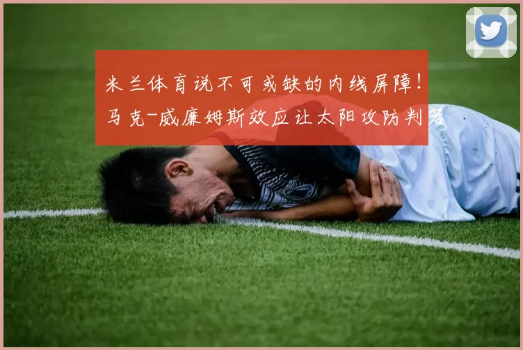 米兰体育说不可或缺的内线屏障！马克-威廉姆斯效应让太阳攻防判若两队