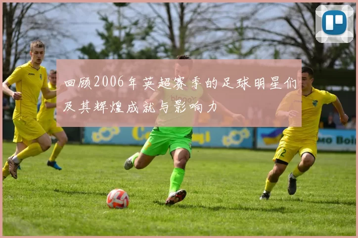 回顾2006年英超赛季的足球明星们及其辉煌成就与影响力