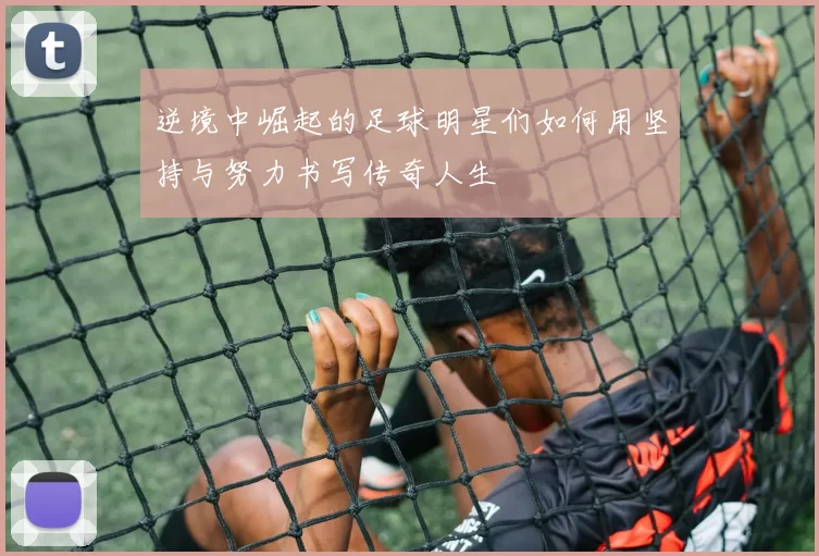 逆境中崛起的足球明星们如何用坚持与努力书写传奇人生