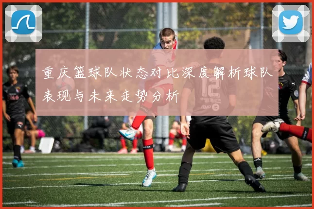 重庆篮球队状态对比深度解析球队表现与未来走势分析