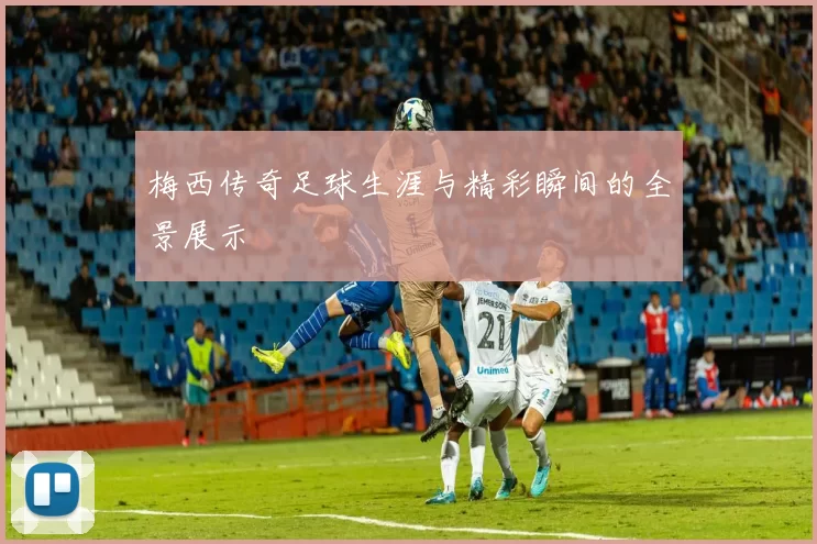 梅西传奇足球生涯与精彩瞬间的全景展示