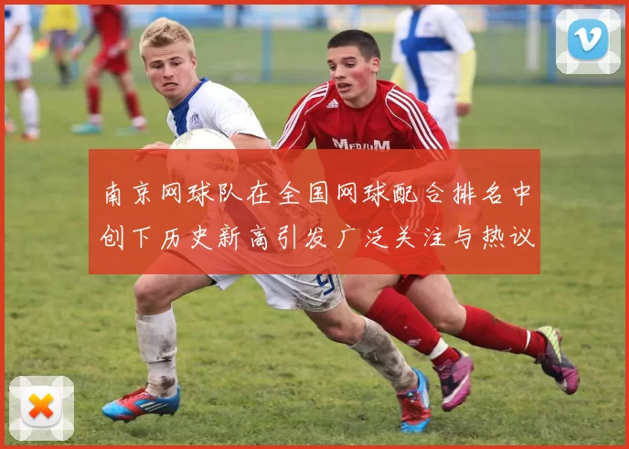 南京网球队在全国网球配合排名中创下历史新高引发广泛关注与热议