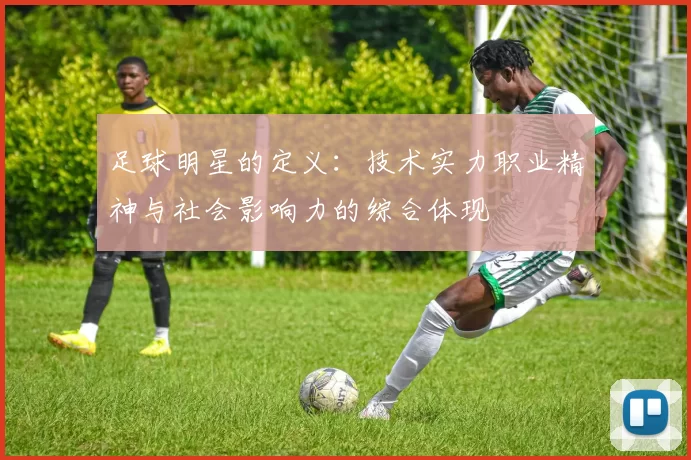 足球明星的定义：技术实力职业精神与社会影响力的综合体现