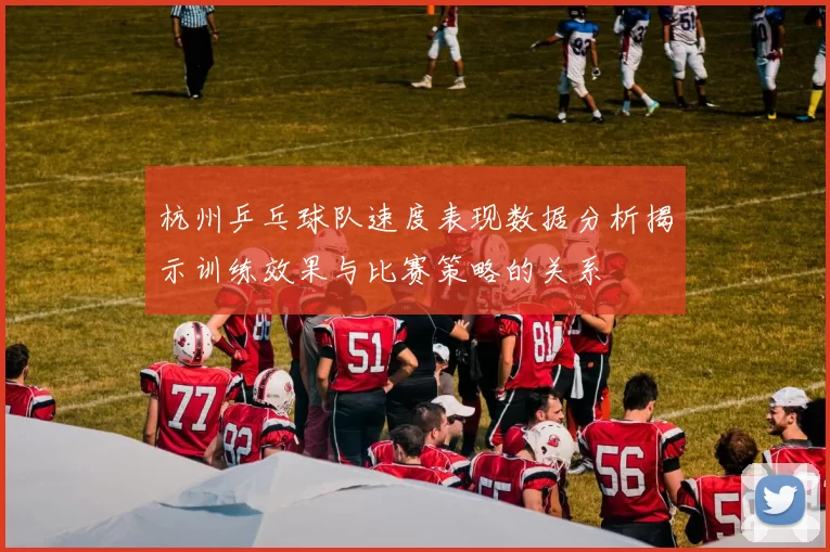 杭州乒乓球队速度表现数据分析揭示训练效果与比赛策略的关系