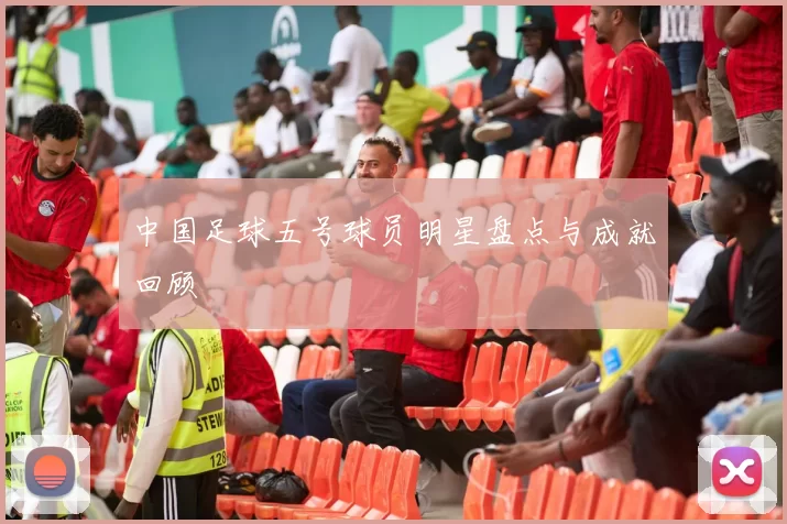 中国足球五号球员明星盘点与成就回顾