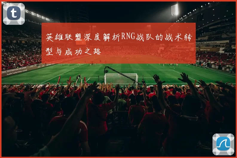 英雄联盟深度解析RNG战队的战术转型与成功之路
